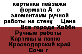  картинки-пейзажи формата А4 с элементами ручной работы на стену. › Цена ­ 599 - Все города Хобби. Ручные работы » Картины и панно   . Краснодарский край,Сочи г.